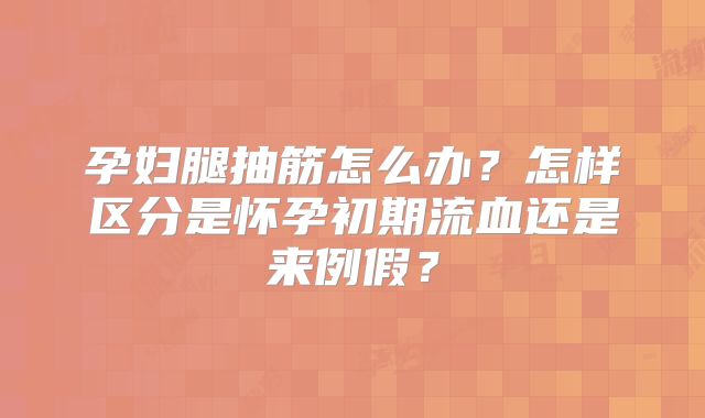 孕妇腿抽筋怎么办？怎样区分是怀孕初期流血还是来例假？