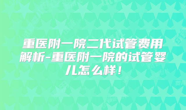 重医附一院二代试管费用解析-重医附一院的试管婴儿怎么样！