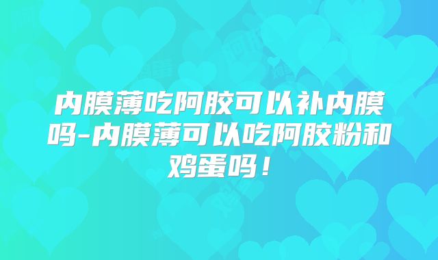 内膜薄吃阿胶可以补内膜吗-内膜薄可以吃阿胶粉和鸡蛋吗!