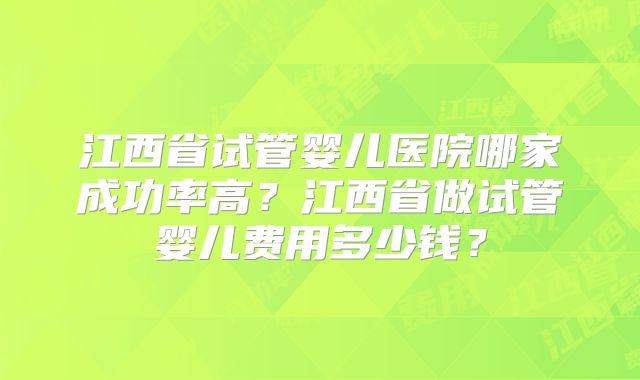 江西省试管婴儿医院哪家成功率高？江西省做试管婴儿费用多少钱？