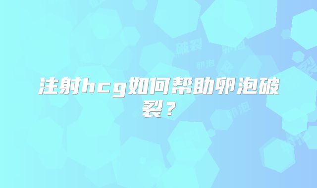 注射hcg如何帮助卵泡破裂？