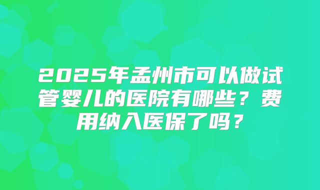 2025年孟州市可以做试管婴儿的医院有哪些？费用纳入医保了吗？