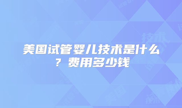 美国试管婴儿技术是什么？费用多少钱