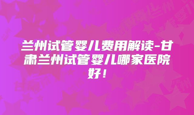 兰州试管婴儿费用解读-甘肃兰州试管婴儿哪家医院好!