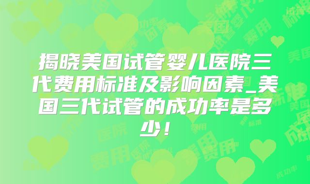 揭晓美国试管婴儿医院三代费用标准及影响因素_美国三代试管的成功率是多少！