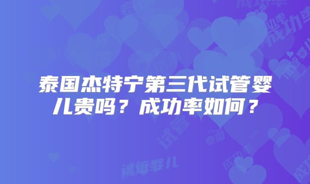 泰国杰特宁第三代试管婴儿贵吗？成功率如何？
