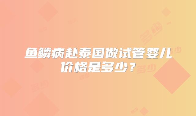 鱼鳞病赴泰国做试管婴儿价格是多少？