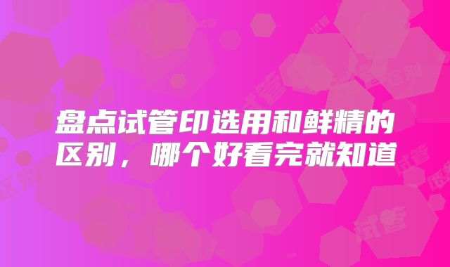 盘点试管印选用和鲜精的区别，哪个好看完就知道