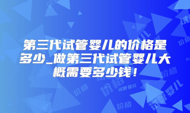第三代试管婴儿的价格是多少_做第三代试管婴儿大概需要多少钱！