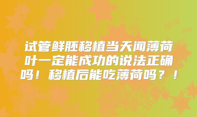 试管鲜胚移植当天闻薄荷叶一定能成功的说法正确吗!移植后能吃薄荷吗?!