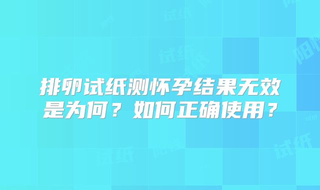 排卵试纸测怀孕结果无效是为何？如何正确使用？