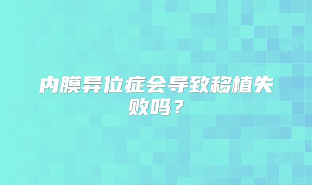 内膜异位症会导致移植失败吗？