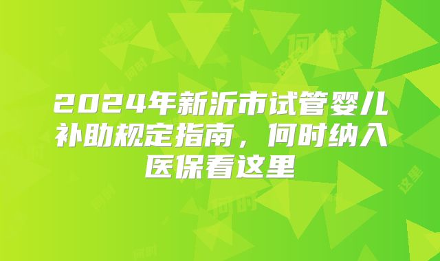 2024年新沂市试管婴儿补助规定指南，何时纳入医保看这里