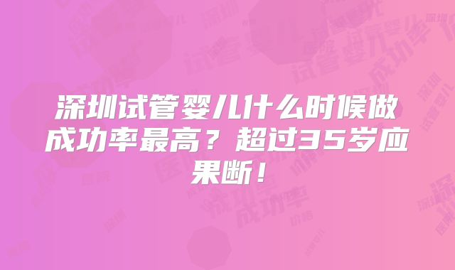 深圳试管婴儿什么时候做成功率最高？超过35岁应果断！