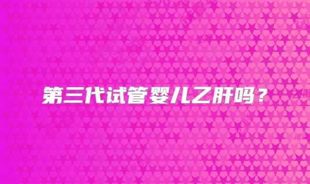 第三代试管婴儿乙肝吗？