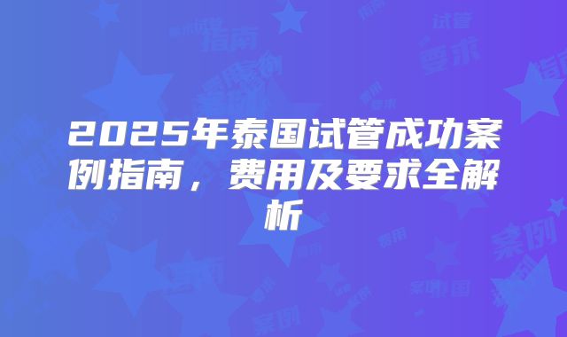 2025年泰国试管成功案例指南，费用及要求全解析
