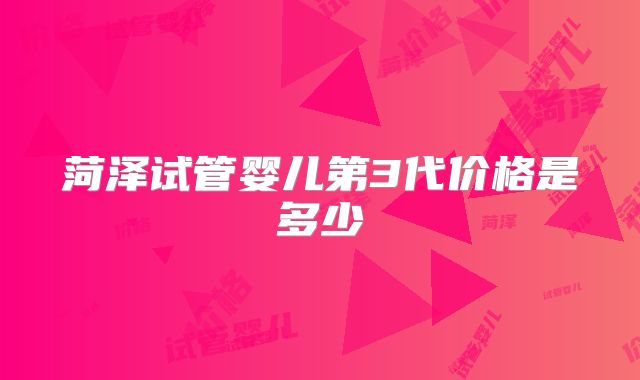 菏泽试管婴儿第3代价格是多少