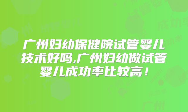 广州妇幼保健院试管婴儿技术好吗,广州妇幼做试管婴儿成功率比较高！