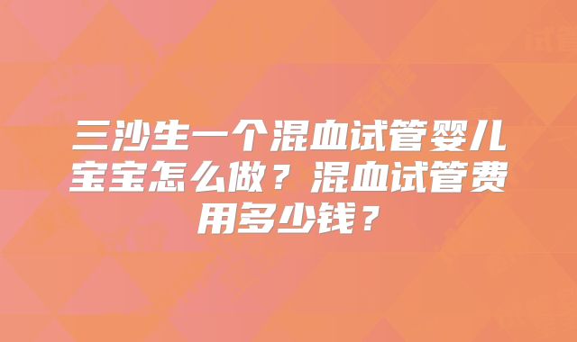 三沙生一个混血试管婴儿宝宝怎么做？混血试管费用多少钱？