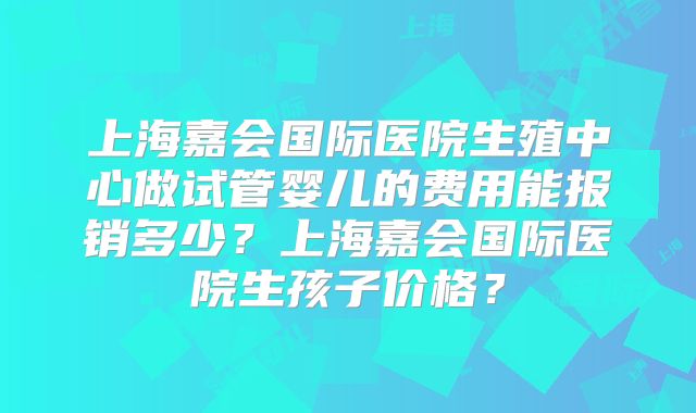 上海嘉会国际医院生殖中心做试管婴儿的费用能报销多少？上海嘉会国际医院生孩子价格？