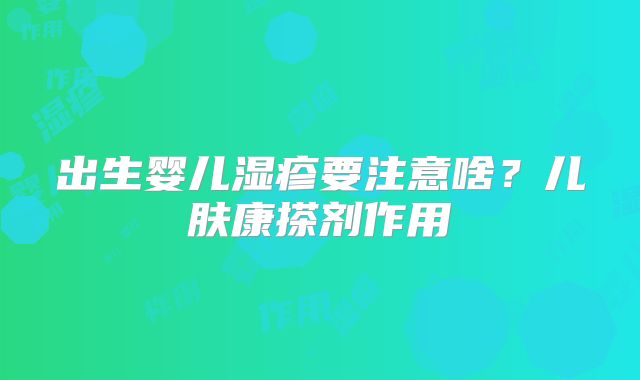 出生婴儿湿疹要注意啥?儿肤康搽剂作用