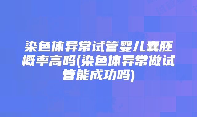 染色体异常试管婴儿囊胚概率高吗(染色体异常做试管能成功吗)