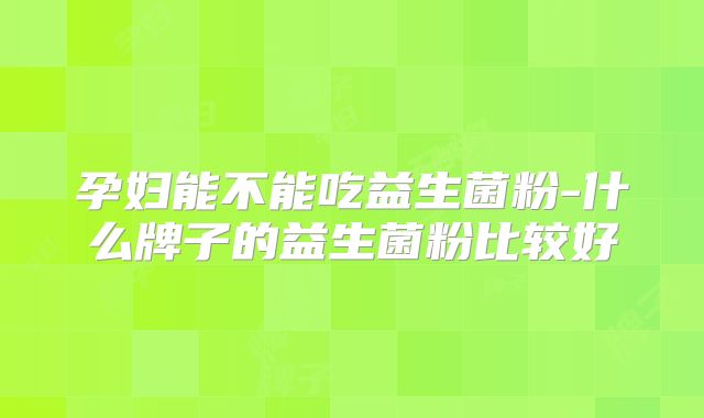 孕妇能不能吃益生菌粉-什么牌子的益生菌粉比较好