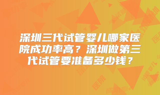 深圳三代试管婴儿哪家医院成功率高？深圳做第三代试管要准备多少钱？