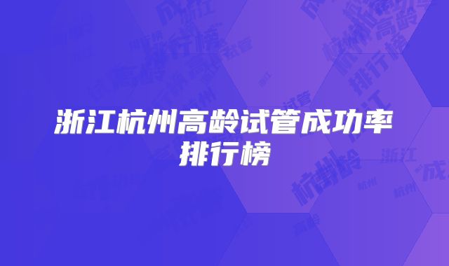 浙江杭州高龄试管成功率排行榜