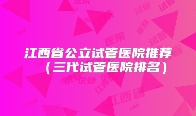 江西省公立试管医院推荐（三代试管医院排名）