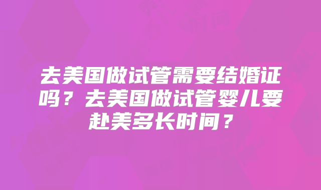 去美国做试管需要结婚证吗？去美国做试管婴儿要赴美多长时间？