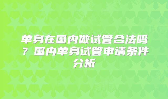 单身在国内做试管合法吗？国内单身试管申请条件分析