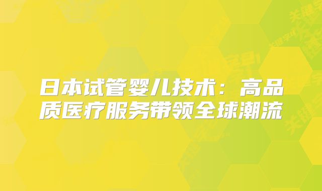 日本试管婴儿技术：高品质医疗服务带领全球潮流