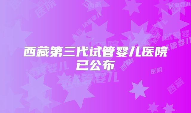 西藏第三代试管婴儿医院已公布