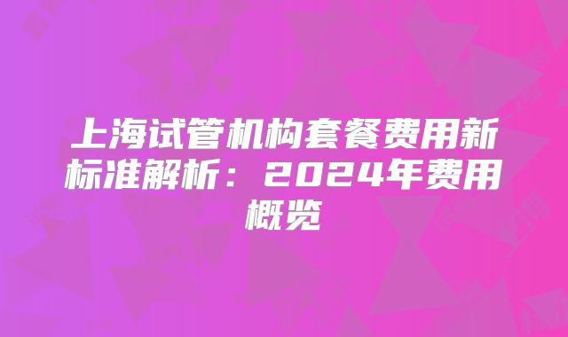 上海试管机构套餐费用新标准解析：2024年费用概览