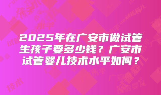2025年在广安市做试管生孩子要多少钱？广安市试管婴儿技术水平如何？