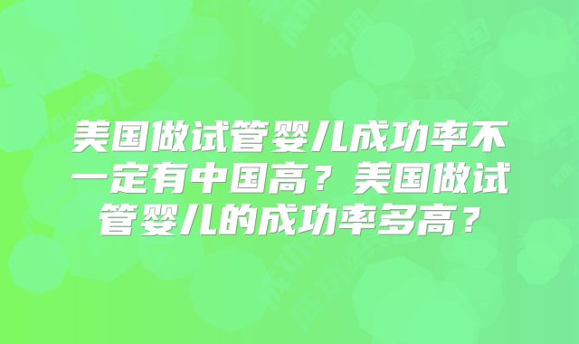 美国做试管婴儿成功率不一定有中国高?美国做试管婴儿的成功率多高?