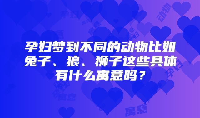 孕妇梦到不同的动物比如兔子、狼、狮子这些具体有什么寓意吗？