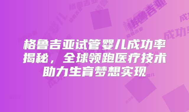 格鲁吉亚试管婴儿成功率揭秘，全球领跑医疗技术助力生育梦想实现