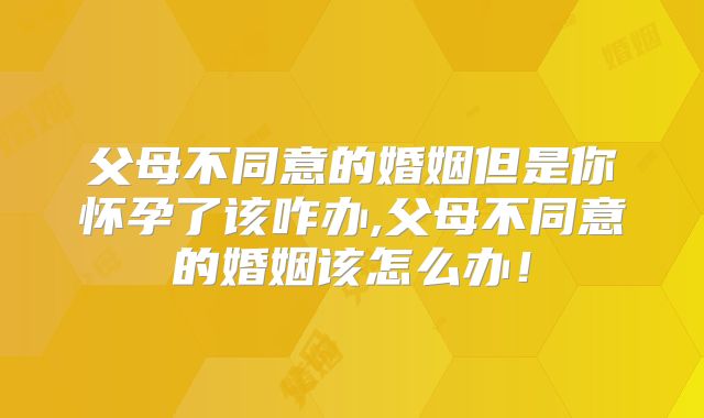 父母不同意的婚姻但是你怀孕了该咋办,父母不同意的婚姻该怎么办！