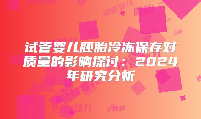 试管婴儿胚胎冷冻保存对质量的影响探讨：2024年研究分析