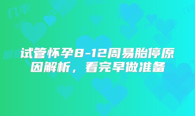 试管怀孕8-12周易胎停原因解析，看完早做准备