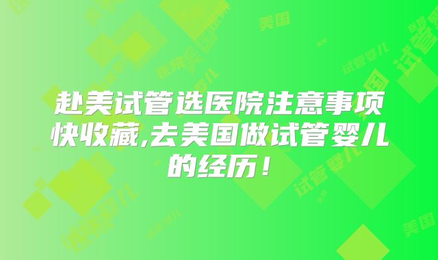 赴美试管选医院注意事项快收藏,去美国做试管婴儿的经历!