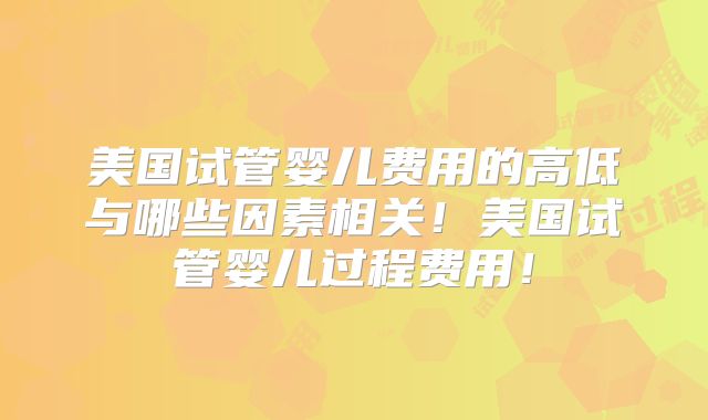 美国试管婴儿费用的高低与哪些因素相关！美国试管婴儿过程费用！