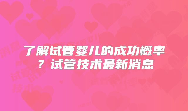 了解试管婴儿的成功概率？试管技术最新消息