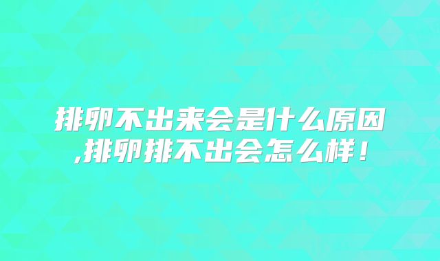 排卵不出来会是什么原因,排卵排不出会怎么样!
