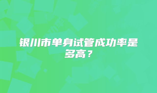银川市单身试管成功率是多高？