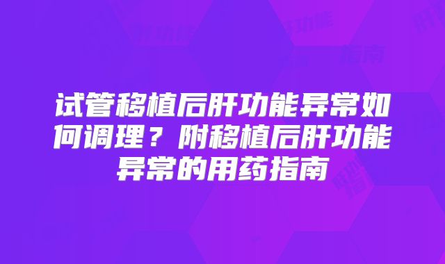试管移植后肝功能异常如何调理？附移植后肝功能异常的用药指南