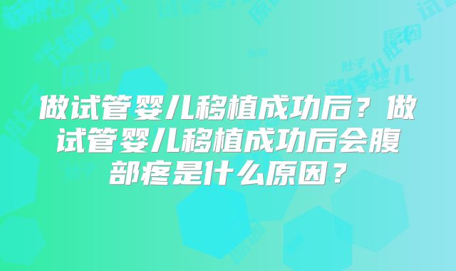 做试管婴儿移植成功后?做试管婴儿移植成功后会腹部疼是什么原因?