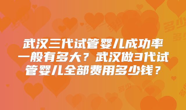 武汉三代试管婴儿成功率一般有多大?武汉做3代试管婴儿全部费用多少钱?